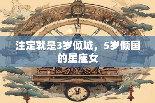 注定就是3岁倾城，5岁倾国的星座女
