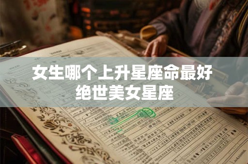 女生哪个上升星座命最好 绝世美女星座