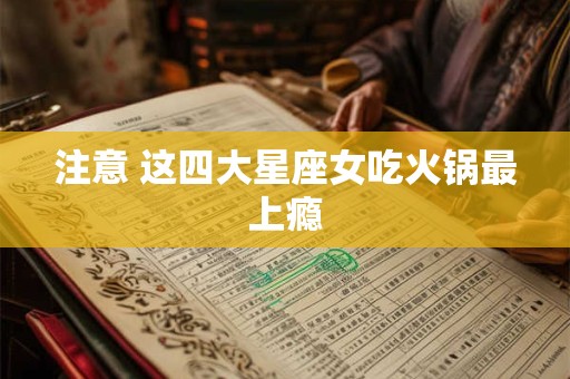 注意 这四大星座女吃火锅最上瘾