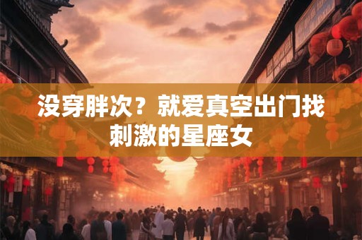 没穿胖次？就爱真空出门找刺激的星座女