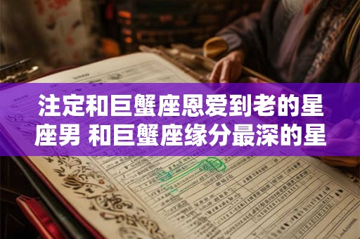 注定和巨蟹座恩爱到老的星座男 和巨蟹座缘分最深的星座