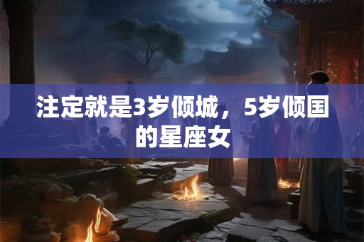注定就是3岁倾城，5岁倾国的星座女
