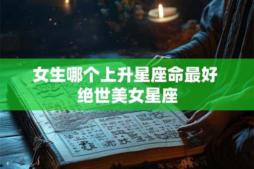 详细阅读:女生哪个上升星座命最好 绝世美女星座 女生哪个上升星座命最好 绝世美女星座