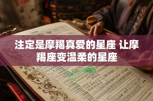 注定是摩羯真爱的星座 让摩羯座变温柔的星座