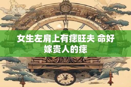 女生左肩上有痣旺夫 命好嫁贵人的痣
