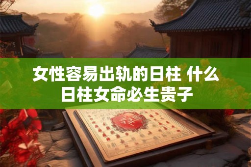 女性容易出轨的日柱 什么日柱女命必生贵子