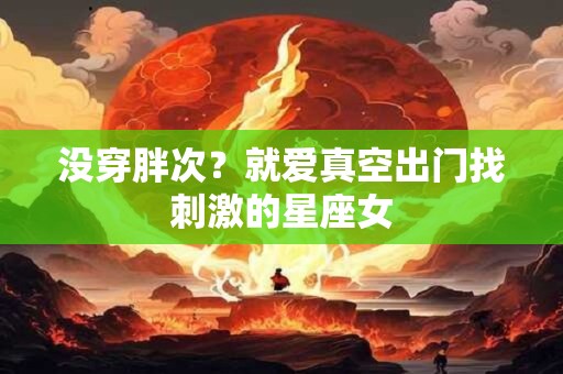 没穿胖次？就爱真空出门找刺激的星座女