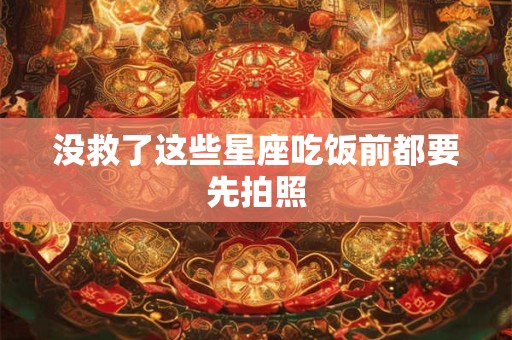 没救了这些星座吃饭前都要先拍照