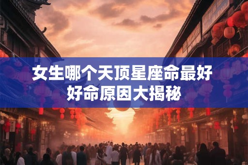 女生哪个天顶星座命最好 好命原因大揭秘