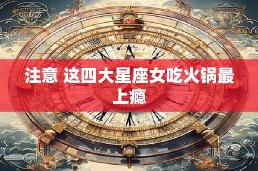 注意 这四大星座女吃火锅最上瘾