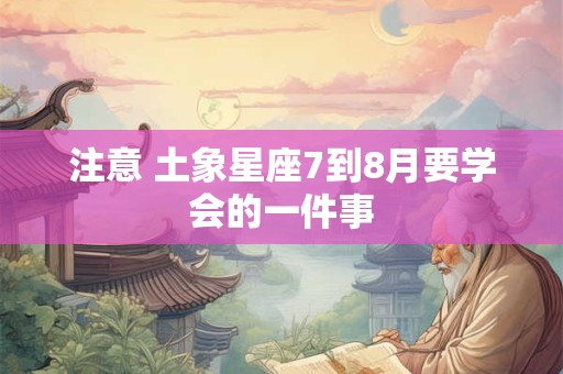 注意 土象星座7到8月要学会的一件事