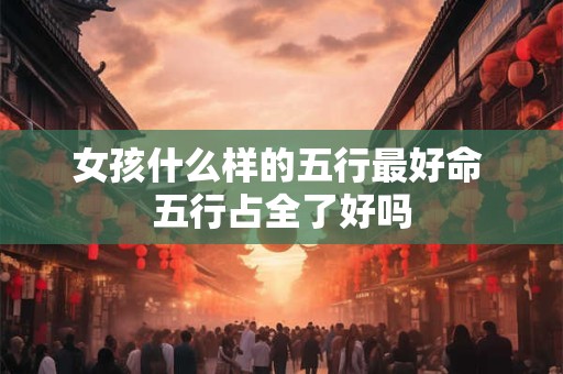 女孩什么样的五行最好命 五行占全了好吗