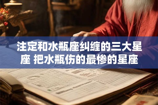 注定和水瓶座纠缠的三大星座 把水瓶伤的最惨的星座