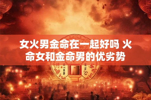 女火男金命在一起好吗 火命女和金命男的优劣势
