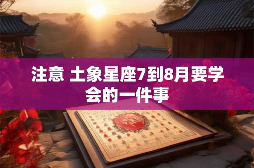 注意 土象星座7到8月要学会的一件事