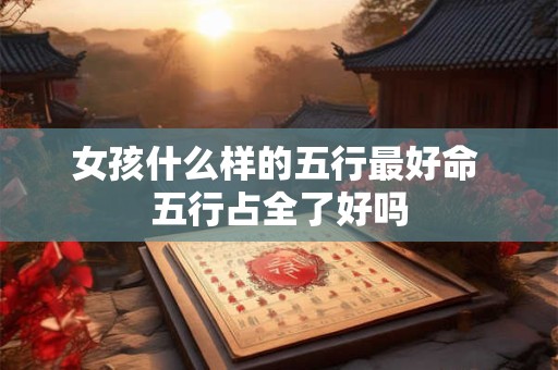 女孩什么样的五行最好命 五行占全了好吗