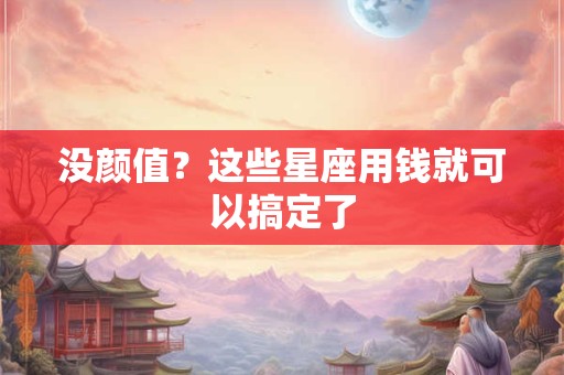 没颜值？这些星座用钱就可以搞定了
