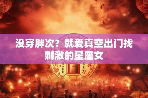 没穿胖次？就爱真空出门找刺激的星座女