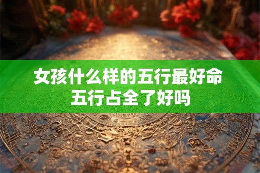 女孩什么样的五行最好命 五行占全了好吗