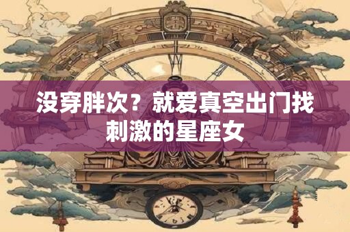 没穿胖次？就爱真空出门找刺激的星座女