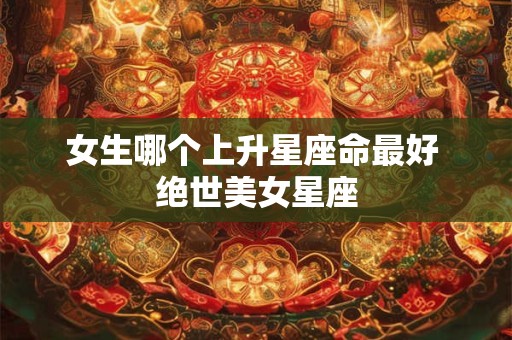 女生哪个上升星座命最好 绝世美女星座