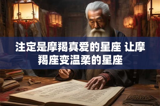 注定是摩羯真爱的星座 让摩羯座变温柔的星座