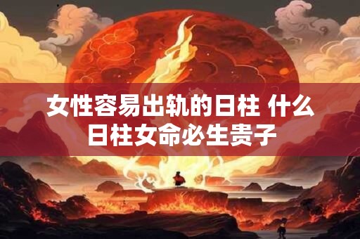 女性容易出轨的日柱 什么日柱女命必生贵子