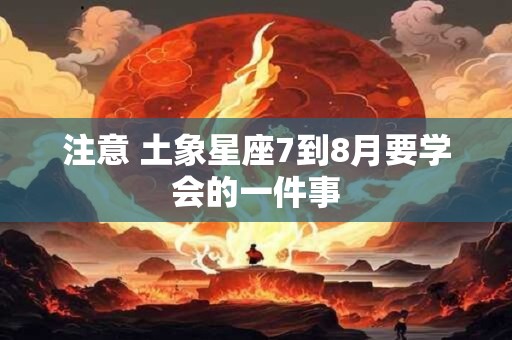 注意 土象星座7到8月要学会的一件事