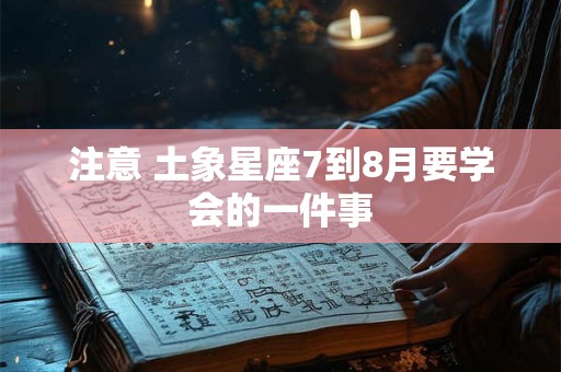 注意 土象星座7到8月要学会的一件事