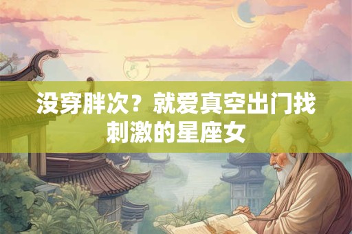 没穿胖次？就爱真空出门找刺激的星座女