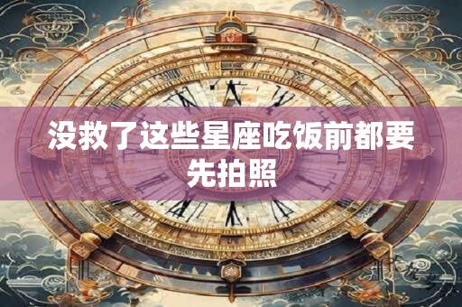 没救了这些星座吃饭前都要先拍照