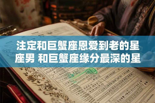 注定和巨蟹座恩爱到老的星座男 和巨蟹座缘分最深的星座