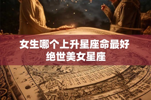 女生哪个上升星座命最好 绝世美女星座