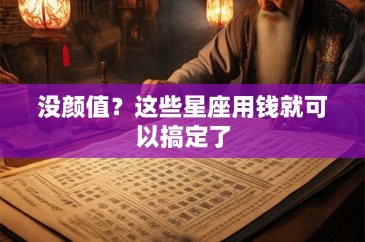 没颜值？这些星座用钱就可以搞定了