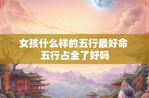 女孩什么样的五行最好命 五行占全了好吗