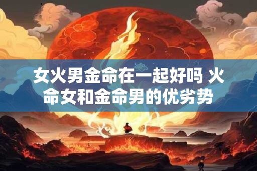 女火男金命在一起好吗 火命女和金命男的优劣势