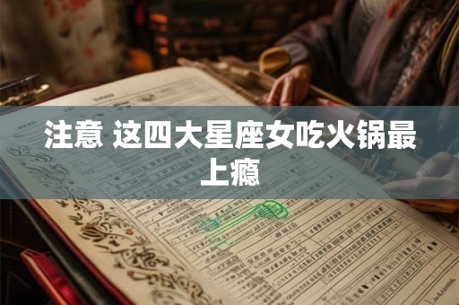 注意 这四大星座女吃火锅最上瘾