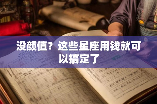 详细阅读:没颜值?这些星座用钱就可以搞定了 没颜值?这些星座用钱就可以搞定了
