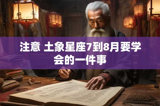 注意 土象星座7到8月要学会的一件事