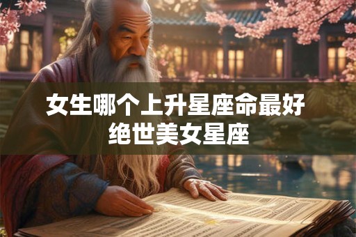 女生哪个上升星座命最好 绝世美女星座