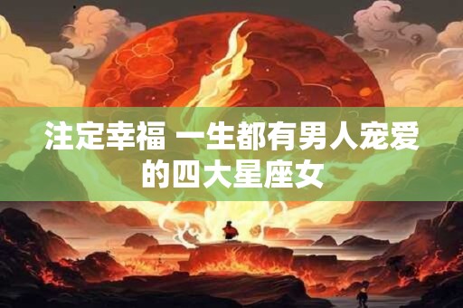 注定幸福 一生都有男人宠爱的四大星座女