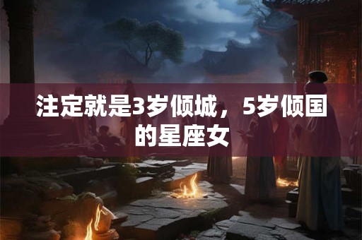 注定就是3岁倾城，5岁倾国的星座女