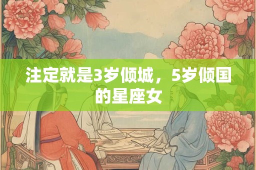 注定就是3岁倾城，5岁倾国的星座女