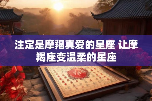 注定是摩羯真爱的星座 让摩羯座变温柔的星座