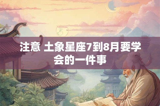 注意 土象星座7到8月要学会的一件事