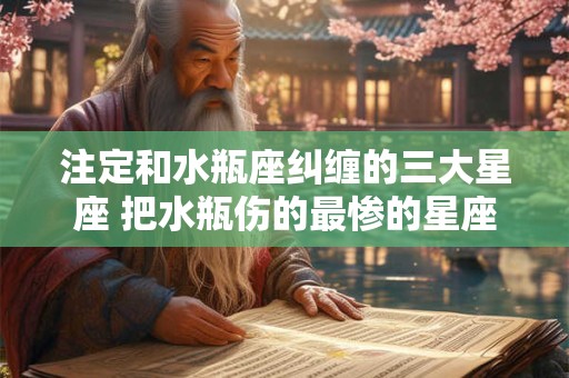 详细阅读:注定和水瓶座纠缠的三大星座 把水瓶伤的最惨的星座 注定和水瓶座纠缠的三大星座 把水瓶伤的最惨的星座