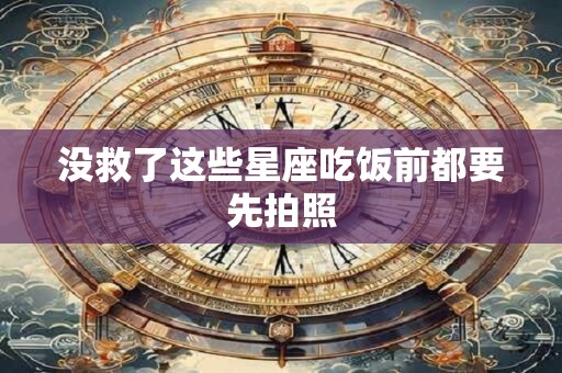 没救了这些星座吃饭前都要先拍照