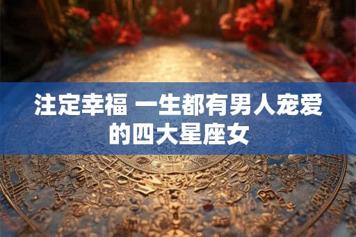 注定幸福 一生都有男人宠爱的四大星座女