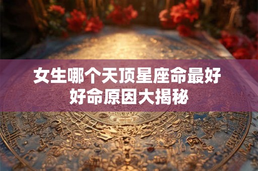 女生哪个天顶星座命最好 好命原因大揭秘