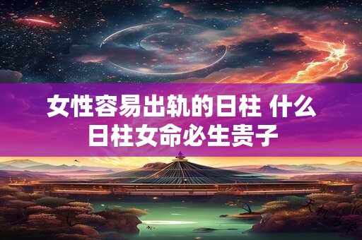 女性容易出轨的日柱 什么日柱女命必生贵子